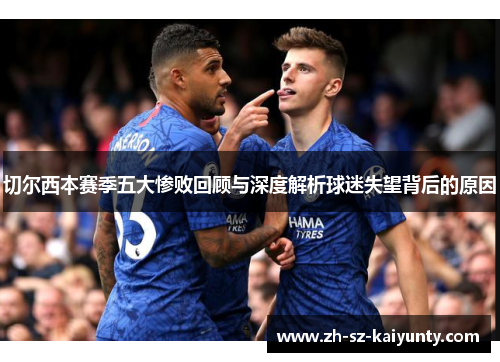 切尔西本赛季五大惨败回顾与深度解析球迷失望背后的原因