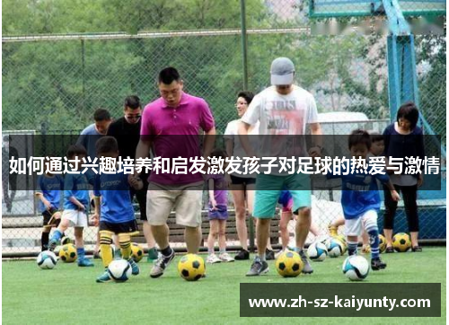 如何通过兴趣培养和启发激发孩子对足球的热爱与激情