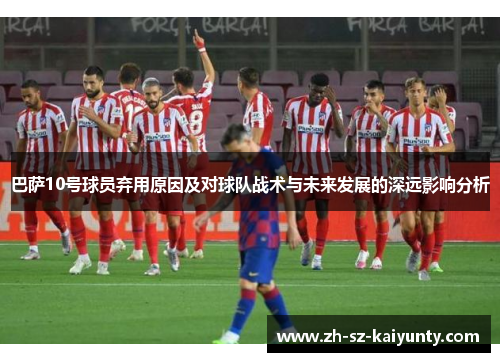 巴萨10号球员弃用原因及对球队战术与未来发展的深远影响分析