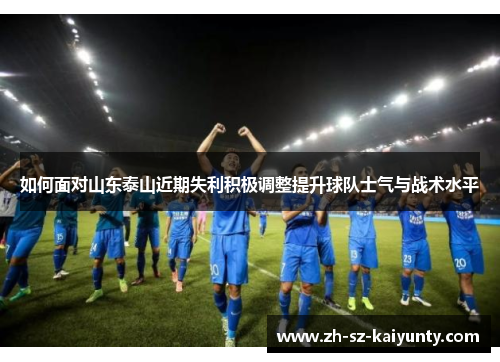 如何面对山东泰山近期失利积极调整提升球队士气与战术水平