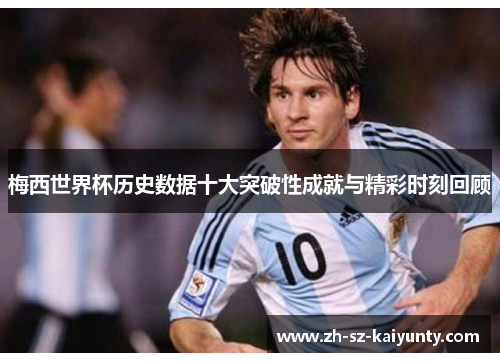 梅西世界杯历史数据十大突破性成就与精彩时刻回顾