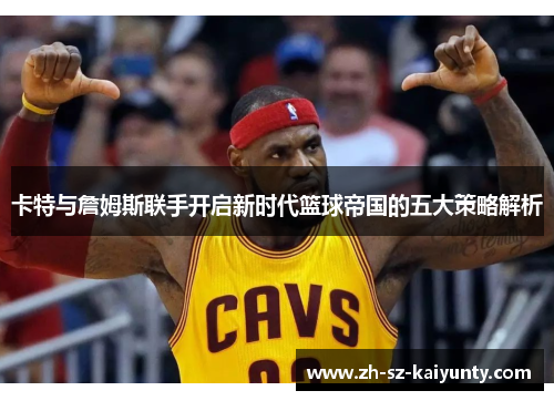 卡特与詹姆斯联手开启新时代篮球帝国的五大策略解析