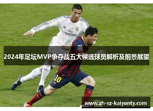 2024年足坛MVP争夺战五大候选球员解析及前景展望