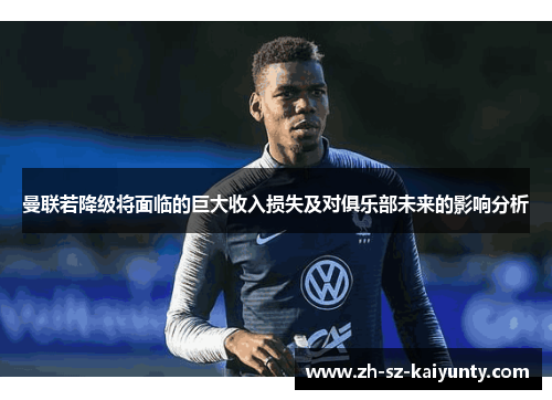 曼联若降级将面临的巨大收入损失及对俱乐部未来的影响分析