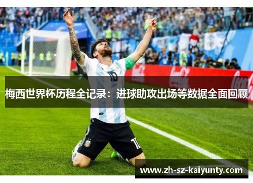 梅西世界杯历程全记录：进球助攻出场等数据全面回顾