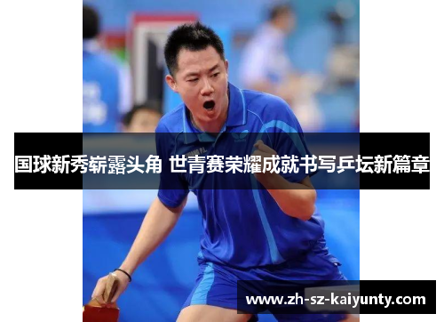 国球新秀崭露头角 世青赛荣耀成就书写乒坛新篇章
