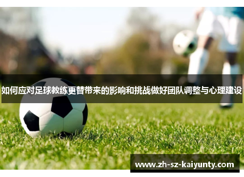 如何应对足球教练更替带来的影响和挑战做好团队调整与心理建设