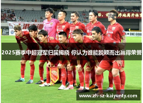 2025赛季中超冠军归属揭晓 你认为谁能脱颖而出赢得荣誉