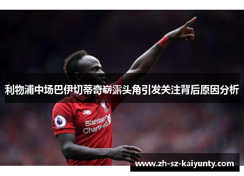 利物浦中场巴伊切蒂奇崭露头角引发关注背后原因分析