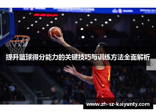 提升篮球得分能力的关键技巧与训练方法全面解析