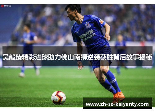 吴毅臻精彩进球助力佛山南狮逆袭获胜背后故事揭秘