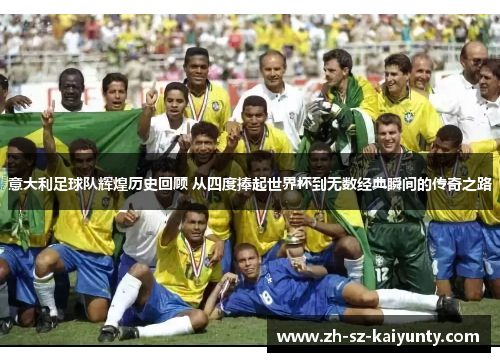 意大利足球队辉煌历史回顾 从四度捧起世界杯到无数经典瞬间的传奇之路