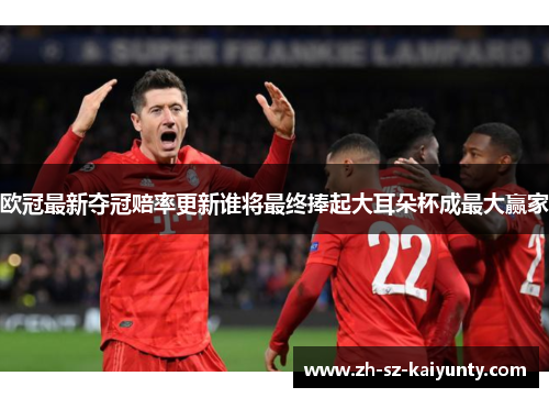 欧冠最新夺冠赔率更新谁将最终捧起大耳朵杯成最大赢家