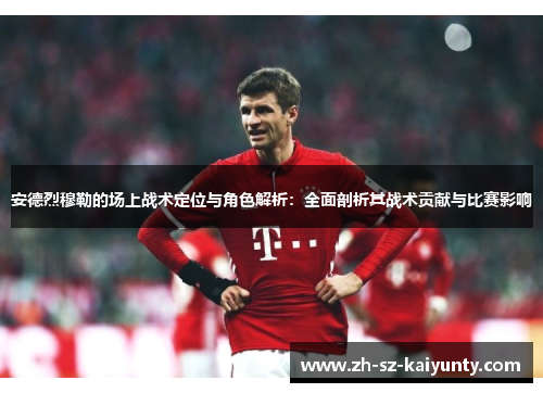 安德烈穆勒的场上战术定位与角色解析：全面剖析其战术贡献与比赛影响