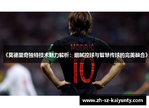 《莫德里奇独特技术魅力解析：细腻控球与智慧传球的完美融合》