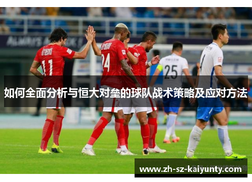 如何全面分析与恒大对垒的球队战术策略及应对方法