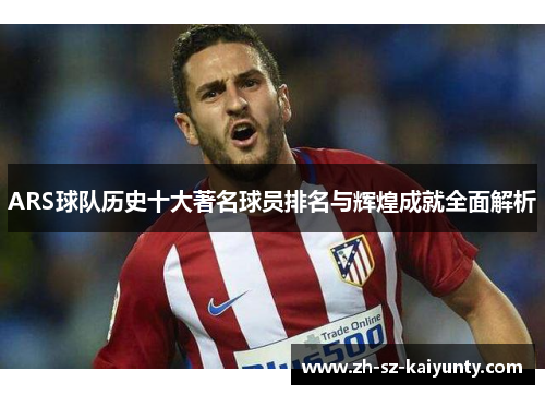 ARS球队历史十大著名球员排名与辉煌成就全面解析
