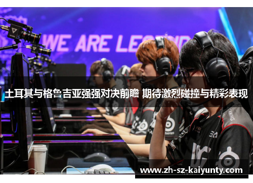 土耳其与格鲁吉亚强强对决前瞻 期待激烈碰撞与精彩表现