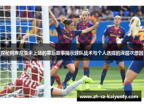探秘阿库尼亚未上场的幕后故事揭示球队战术与个人选择的深层次原因