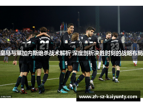 皇马与莱加内斯绝杀战术解析 深度剖析决胜时刻的战略布局