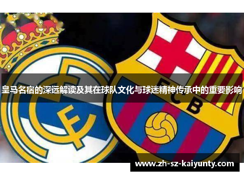 皇马名宿的深远解读及其在球队文化与球迷精神传承中的重要影响