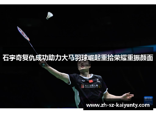 石宇奇复仇成功助力大马羽球崛起重拾荣耀重振颜面