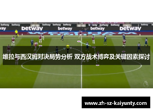 维拉与西汉姆对决局势分析 双方战术博弈及关键因素探讨