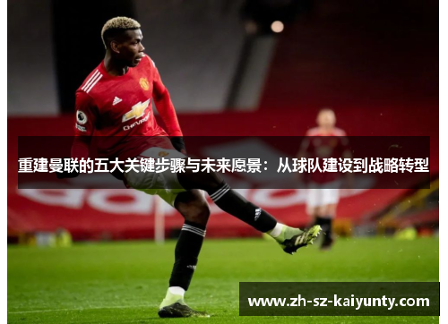 重建曼联的五大关键步骤与未来愿景：从球队建设到战略转型