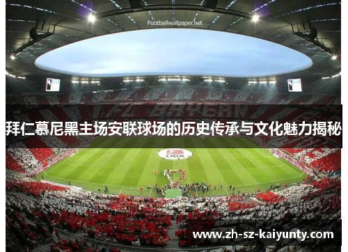 拜仁慕尼黑主场安联球场的历史传承与文化魅力揭秘