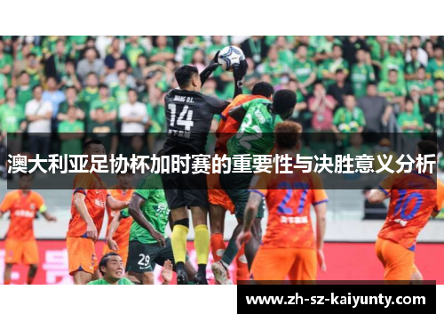 澳大利亚足协杯加时赛的重要性与决胜意义分析