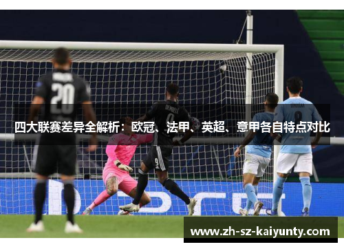 四大联赛差异全解析：欧冠、法甲、英超、意甲各自特点对比