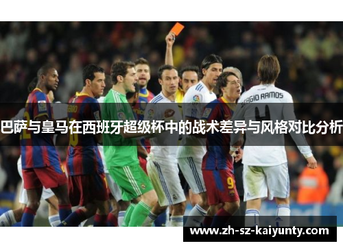 巴萨与皇马在西班牙超级杯中的战术差异与风格对比分析
