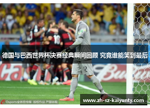 德国与巴西世界杯决赛经典瞬间回顾 究竟谁能笑到最后