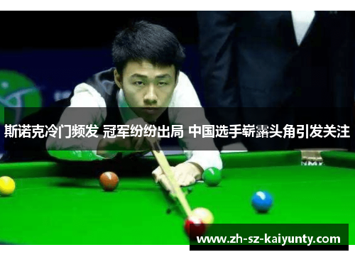 斯诺克冷门频发 冠军纷纷出局 中国选手崭露头角引发关注 斯诺克冷门频发 冠军纷纷出局 中国选手崭露头角引发关注