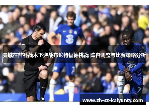曼城在替补战术下迎战布伦特福德挑战 阵容调整与比赛策略分析 曼城在替补战术下迎战布伦特福德挑战 阵容调整与比赛策略分析