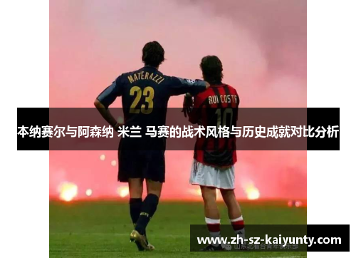 本纳赛尔与阿森纳 米兰 马赛的战术风格与历史成就对比分析 本纳赛尔与阿森纳 米兰 马赛的战术风格与历史成就对比分析