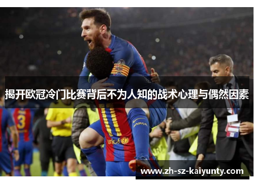 揭开欧冠冷门比赛背后不为人知的战术心理与偶然因素 揭开欧冠冷门比赛背后不为人知的战术心理与偶然因素