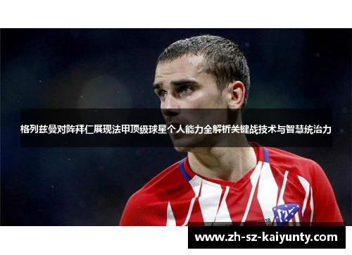 格列兹曼对阵拜仁展现法甲顶级球星个人能力全解析关键战技术与智慧统治力 格列兹曼对阵拜仁展现法甲顶级球星个人能力全解析关键战技术与智慧统治力