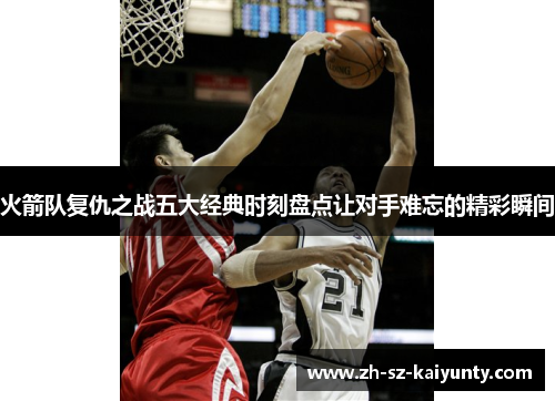火箭队复仇之战五大经典时刻盘点让对手难忘的精彩瞬间