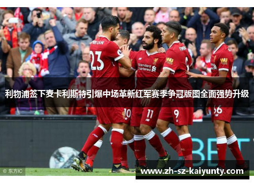 利物浦签下麦卡利斯特引爆中场革新红军赛季争冠版图全面强势升级