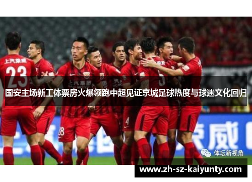 国安主场新工体票房火爆领跑中超见证京城足球热度与球迷文化回归