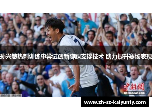 孙兴慜热刺训练中尝试创新脚踝支撑技术 助力提升赛场表现