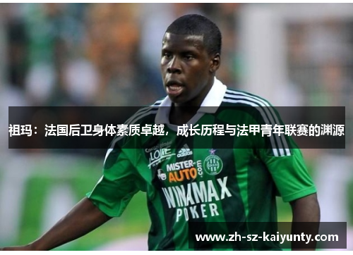 祖玛：法国后卫身体素质卓越，成长历程与法甲青年联赛的渊源