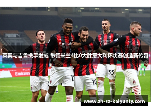 莱奥与吉鲁携手发威 带领米兰4比0大胜意大利杯决赛创造新传奇