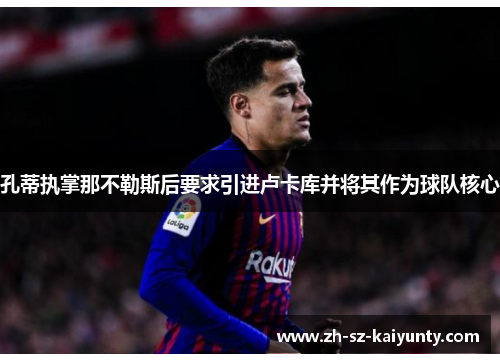 孔蒂执掌那不勒斯后要求引进卢卡库并将其作为球队核心 孔蒂执掌那不勒斯后要求引进卢卡库并将其作为球队核心