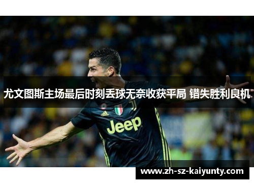 尤文图斯主场最后时刻丢球无奈收获平局 错失胜利良机
