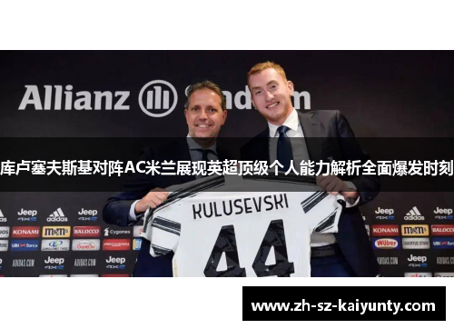 库卢塞夫斯基对阵AC米兰展现英超顶级个人能力解析全面爆发时刻 库卢塞夫斯基对阵AC米兰展现英超顶级个人能力解析全面爆发时刻